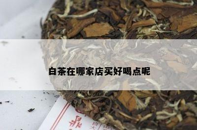 白茶在哪家店买好喝点呢