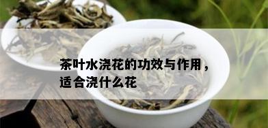 茶叶水浇花的功效与作用，适合浇什么花