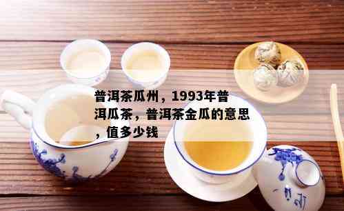 普洱茶瓜州，1993年普洱瓜茶，普洱茶金瓜的意思，值多少钱