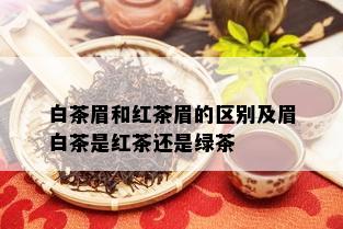 白茶眉和红茶眉的区别及眉白茶是红茶还是绿茶