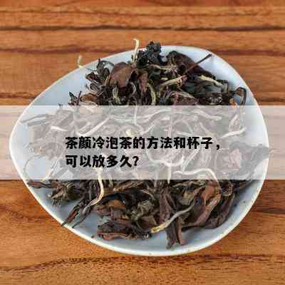 茶颜冷泡茶的方法和杯子，可以放多久？