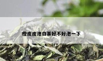 橙皮皮泡白茶好不好泡一下