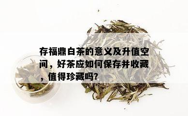 存福鼎白茶的意义及升值空间，好茶应如何保存并收藏，值得珍藏吗？