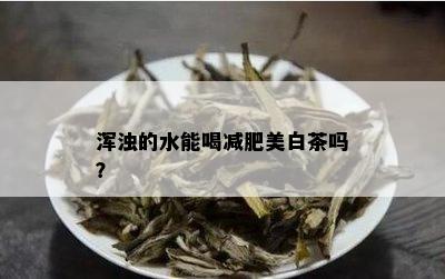 浑浊的水能喝减肥美白茶吗？