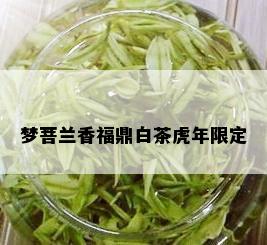 梦菩兰香福鼎白茶虎年限定