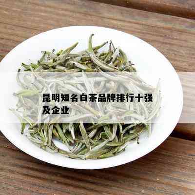 昆明知名白茶品牌排行十强及企业