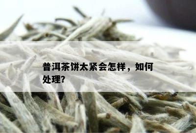 普洱茶饼太紧会怎样，如何处理？