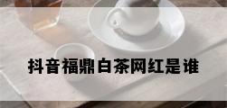 抖音福鼎白茶网红是谁