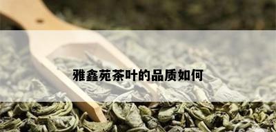 雅鑫苑茶叶的品质如何