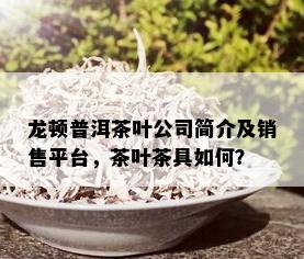 龙顿普洱茶叶公司简介及销售平台，茶叶茶具如何？