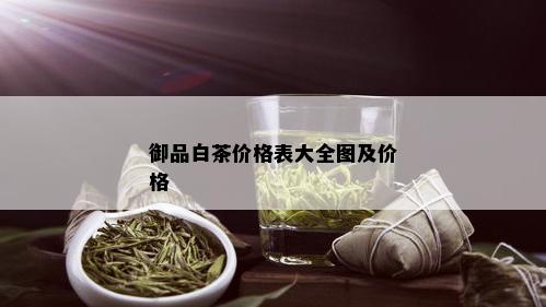 御品白茶价格表大全图及价格