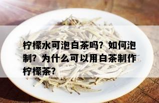 柠檬水可泡白茶吗？如何泡制？为什么可以用白茶制作柠檬茶？