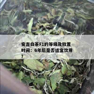 安吉白茶F1的等级及放置时间：6年后是否适宜饮用？