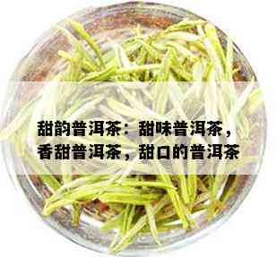 甜韵普洱茶：甜味普洱茶，香甜普洱茶，甜口的普洱茶