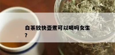 白茶放快壶煮可以喝吗女生？