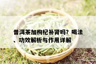 普洱茶加枸杞补肾吗？喝法、功效解析与作用详解