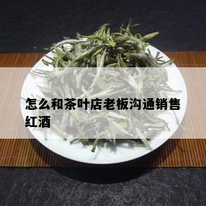 怎么和茶叶店老板沟通销售红