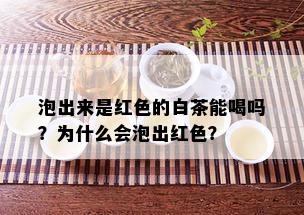 泡出来是红色的白茶能喝吗？为什么会泡出红色？