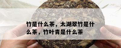 竹是什么茶，太湖翠竹是什么茶，竹叶青是什么茶