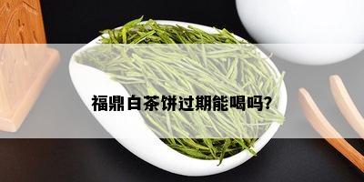 福鼎白茶饼过期能喝吗？