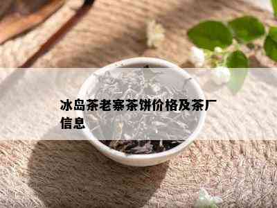 冰岛茶老寨茶饼价格及茶厂信息