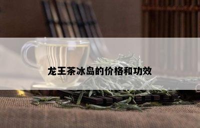 龙王茶冰岛的价格和功效