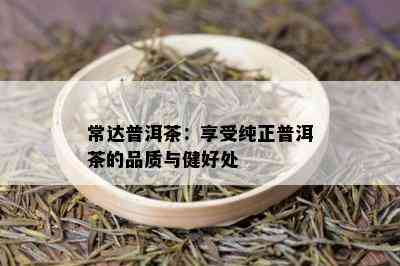 常达普洱茶：享受纯正普洱茶的品质与健好处