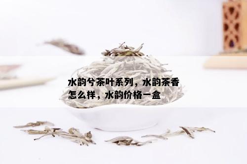 水韵兮茶叶系列，水韵茶香怎么样，水韵价格一盒