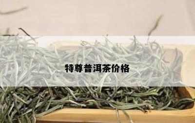 特尊普洱茶价格