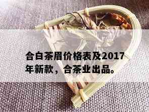 合白茶眉价格表及2017年新款，合茶业出品。