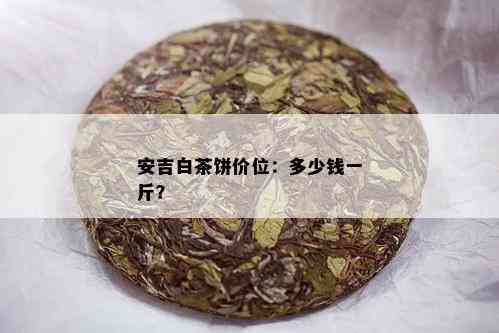 安吉白茶饼价位：多少钱一斤？