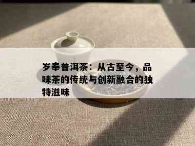 岁奉普洱茶：从古至今，品味茶的传统与创新融合的独特滋味