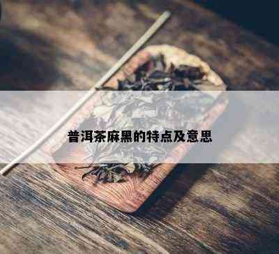 普洱茶麻黑的特点及意思