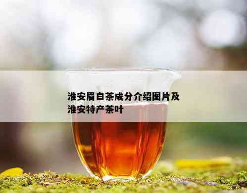 淮安眉白茶成分介绍图片及淮安特产茶叶