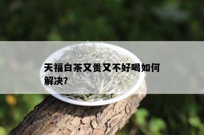 天福白茶又贵又不好喝如何解决？