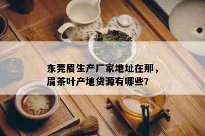 东莞眉生产厂家地址在那，眉茶叶产地货源有哪些？