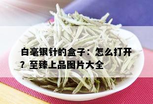 白毫银针的盒子：怎么打开？至臻上品图片大全