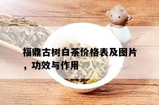 福鼎古树白茶价格表及图片，功效与作用