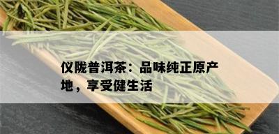 仪陇普洱茶：品味纯正原产地，享受健生活