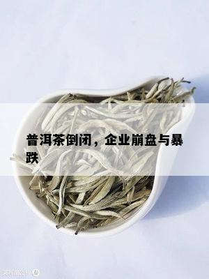 普洱茶倒闭，企业崩盘与暴跌