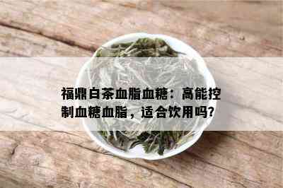 福鼎白茶血脂血糖：高能控制血糖血脂，适合饮用吗？