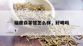 福鼎白茶馆怎么样，好喝吗，