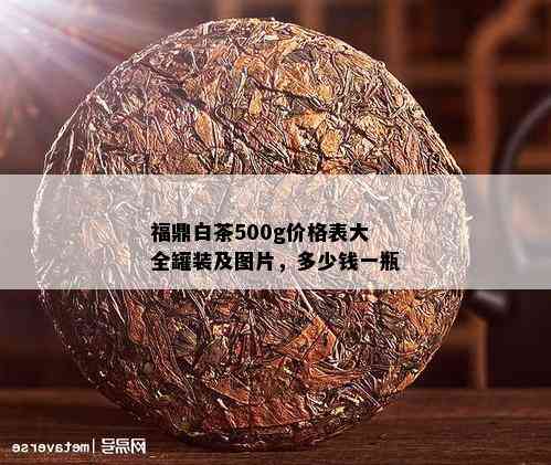 福鼎白茶500g价格表大全罐装及图片，多少钱一瓶