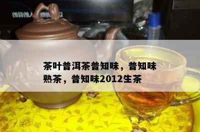 茶叶普洱茶普知味，普知味熟茶，普知味2012生茶