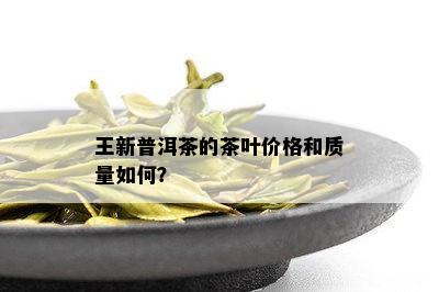 王新普洱茶的茶叶价格和质量如何？