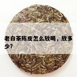 老白茶陈皮怎么放喝，放多少？