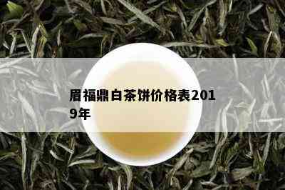 眉福鼎白茶饼价格表2019年