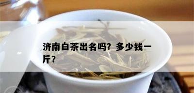 济南白茶出名吗？多少钱一斤？