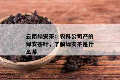 云南绿安茶：农科公司产的绿安茶叶，了解绿安茶是什么茶