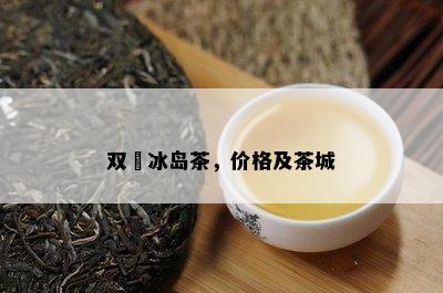 双冮冰岛茶，价格及茶城